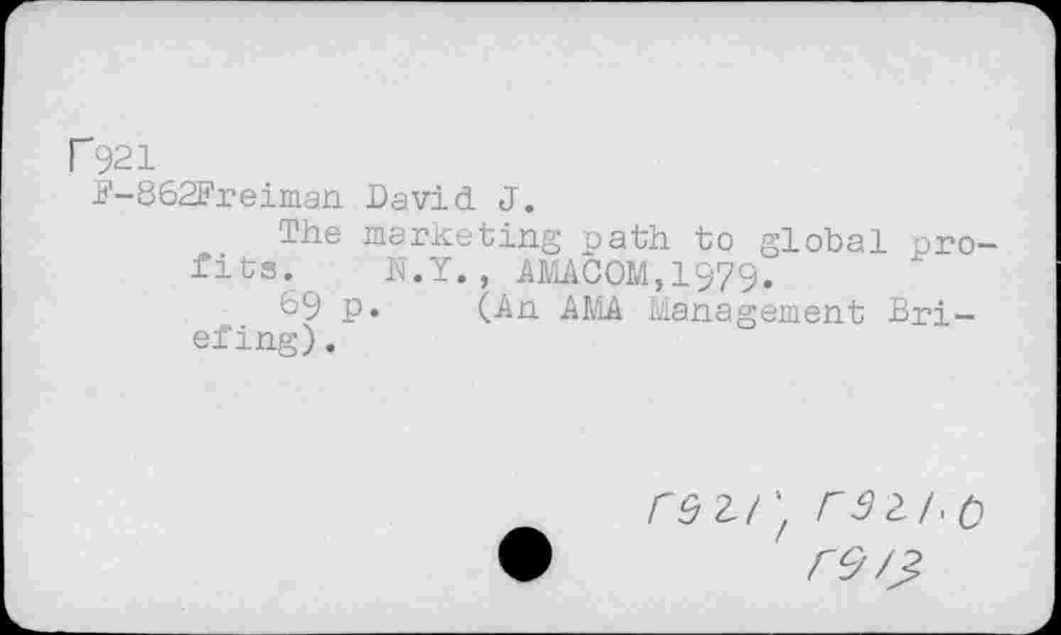 ﻿r92i
F-862Freiman David J.
The marketing path to global profits. N.Y., AMACOM.1979.
69 p. (An AMA Management Briefing) .